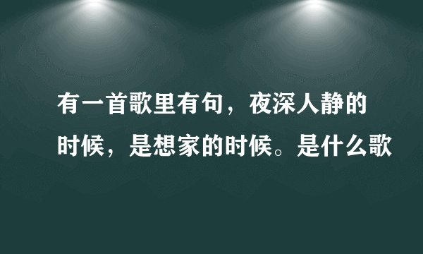 有一首歌里有句,夜深人静的时候,是想家的时候。是什么歌