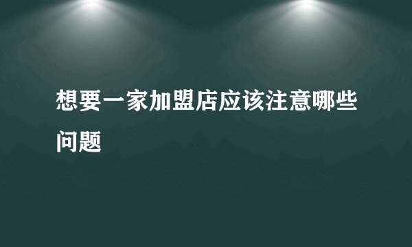 想要一家加盟店应该注意哪些问题