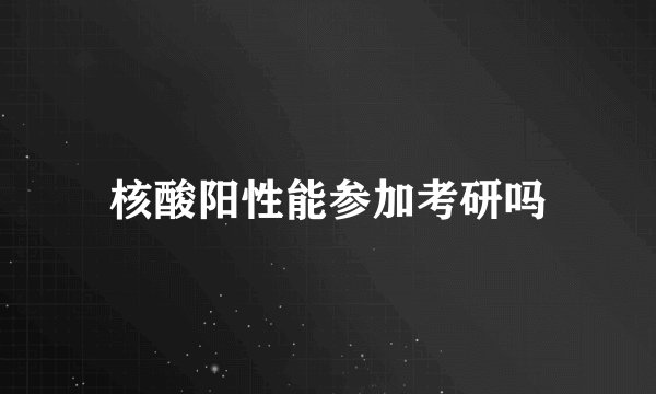 核酸阳性能参加考研吗