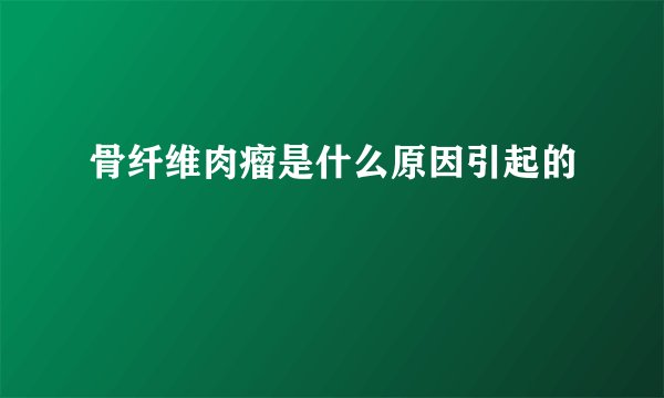 骨纤维肉瘤是什么原因引起的