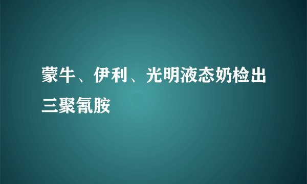 蒙牛、伊利、光明液态奶检出三聚氰胺