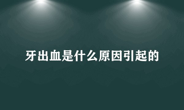 牙出血是什么原因引起的