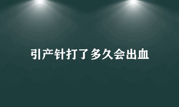 引产针打了多久会出血