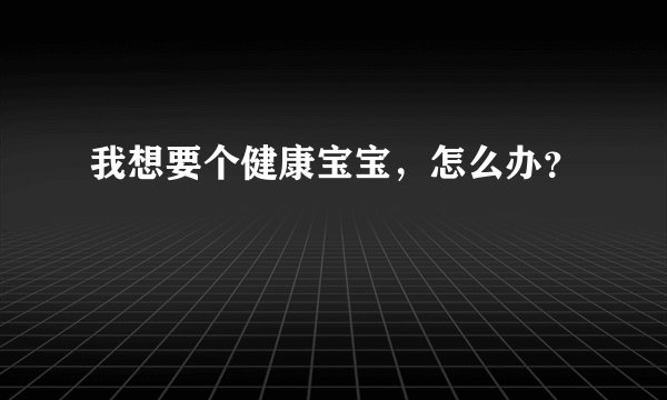 我想要个健康宝宝，怎么办？