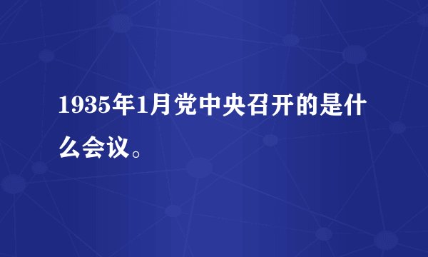 1935年1月党中央召开的是什么会议。