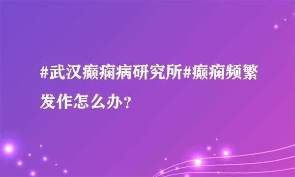 #武汉癫痫病研究所#癫痫频繁发作怎么办？