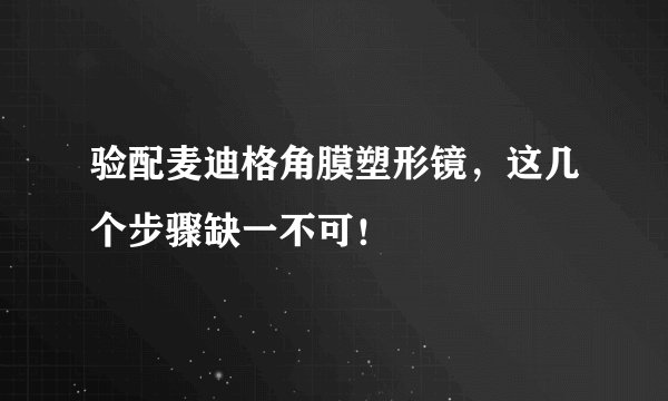 验配麦迪格角膜塑形镜，这几个步骤缺一不可！