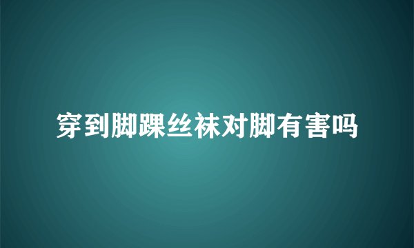 穿到脚踝丝袜对脚有害吗
