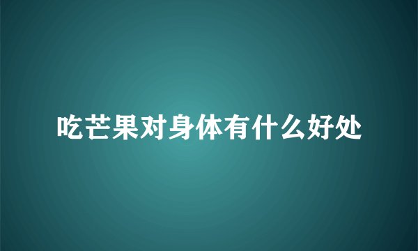 吃芒果对身体有什么好处