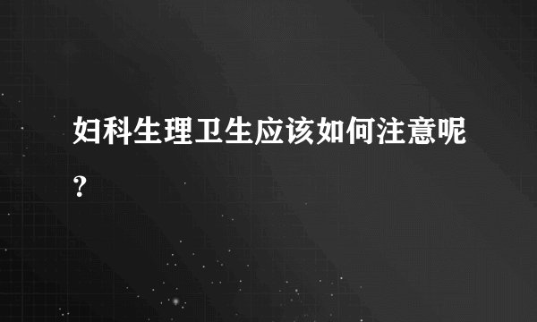 妇科生理卫生应该如何注意呢？