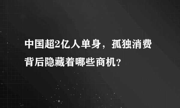 中国超2亿人单身，孤独消费背后隐藏着哪些商机？