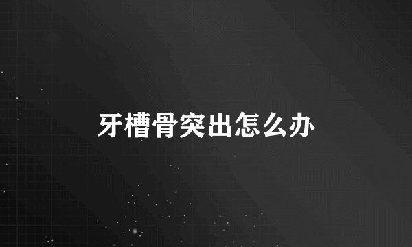 牙槽骨突出怎么办