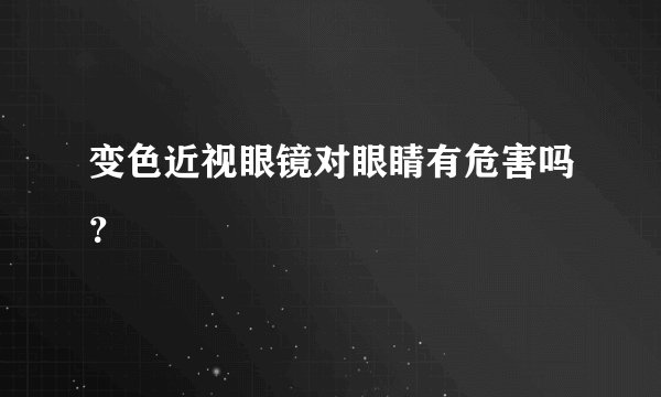 变色近视眼镜对眼睛有危害吗？