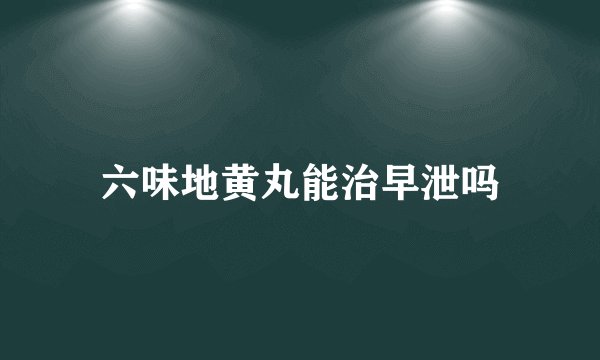 六味地黄丸能治早泄吗