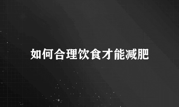 如何合理饮食才能减肥