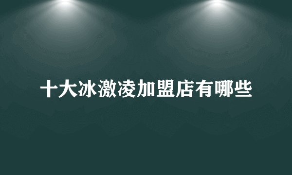 十大冰激凌加盟店有哪些