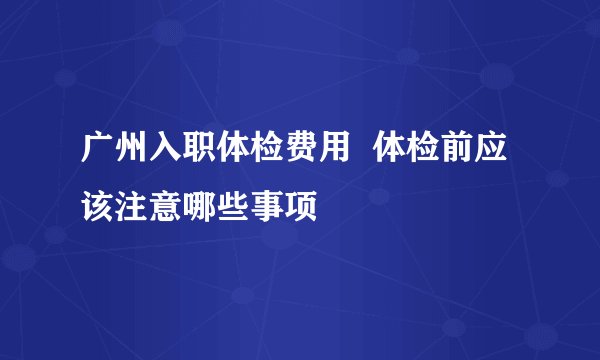 广州入职体检费用  体检前应该注意哪些事项