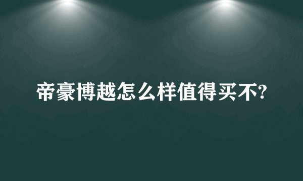 帝豪博越怎么样值得买不?