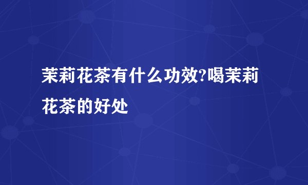 茉莉花茶有什么功效?喝茉莉花茶的好处