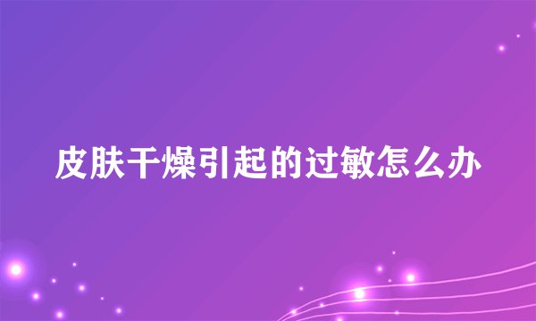 皮肤干燥引起的过敏怎么办