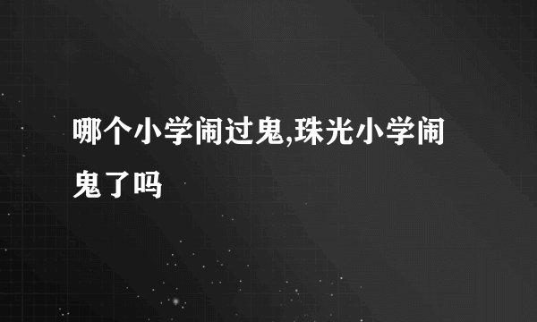 哪个小学闹过鬼,珠光小学闹鬼了吗