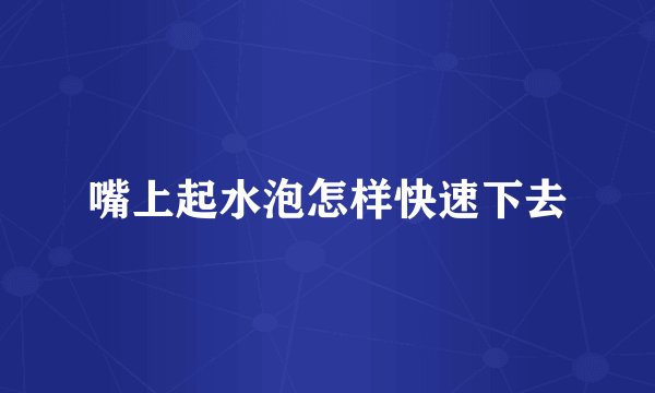 嘴上起水泡怎样快速下去