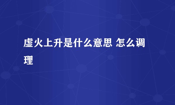 虚火上升是什么意思 怎么调理