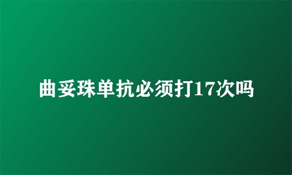 曲妥珠单抗必须打17次吗