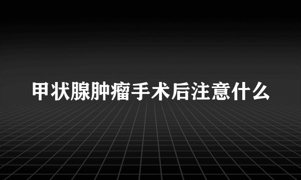 甲状腺肿瘤手术后注意什么