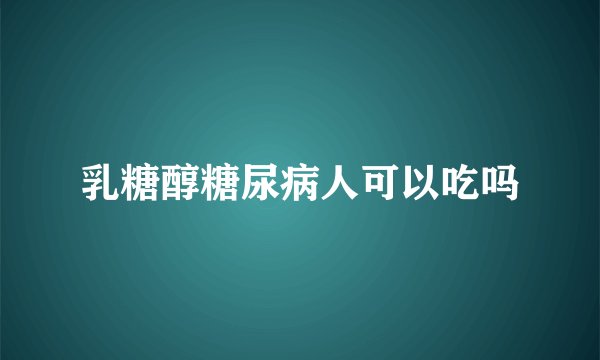 乳糖醇糖尿病人可以吃吗