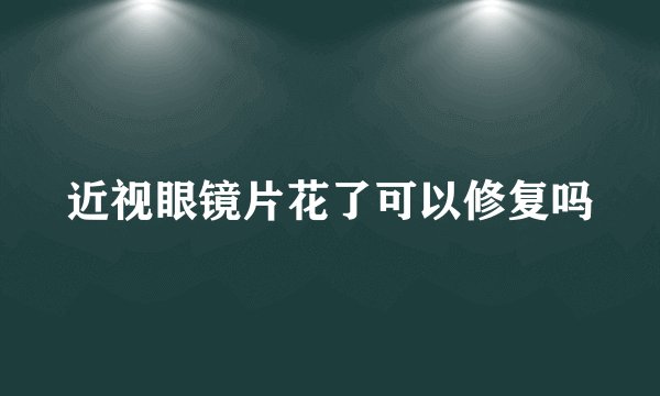 近视眼镜片花了可以修复吗