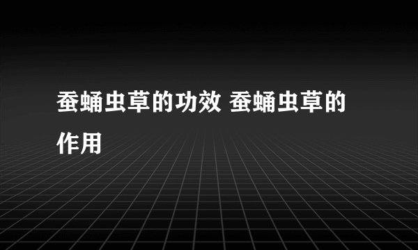 蚕蛹虫草的功效 蚕蛹虫草的作用