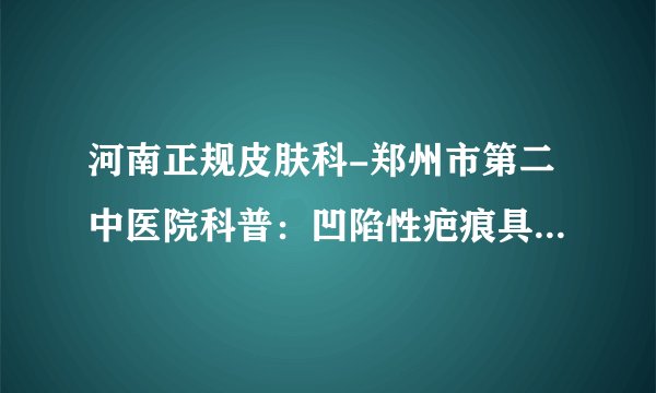 河南正规皮肤科-郑州市第二中医院科普：凹陷性疤痕具体危害有哪些?
