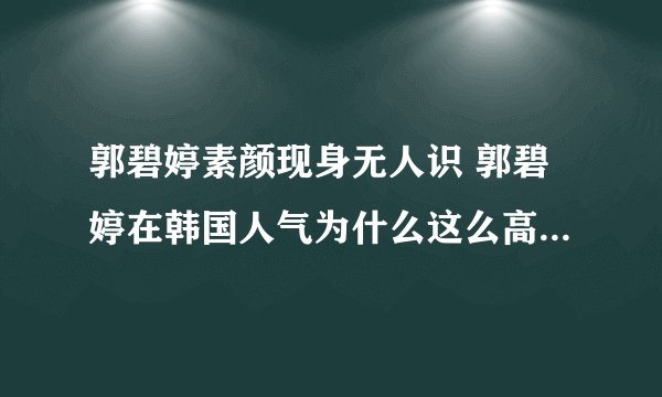 郭碧婷素颜现身无人识 郭碧婷在韩国人气为什么这么高_飞外网