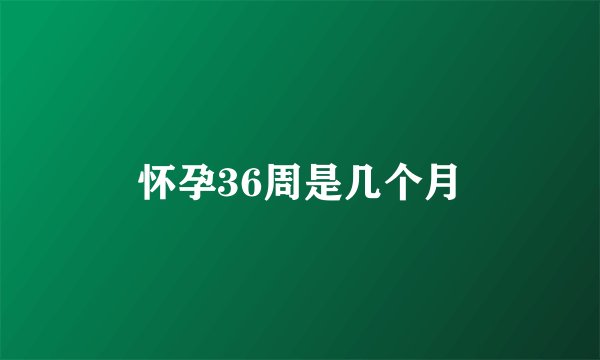 怀孕36周是几个月