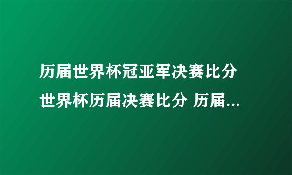 历届世界杯冠亚军决赛比分 世界杯历届决赛比分 历届世界杯决赛对阵和比分