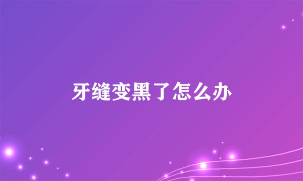 牙缝变黑了怎么办