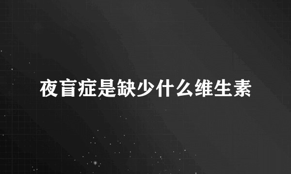 夜盲症是缺少什么维生素