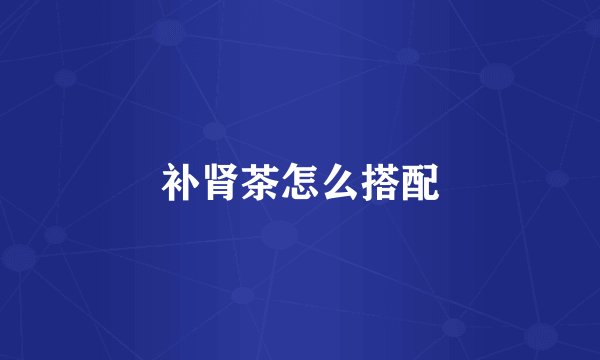 补肾茶怎么搭配