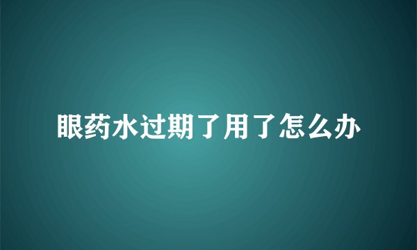 眼药水过期了用了怎么办