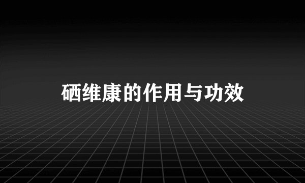 硒维康的作用与功效