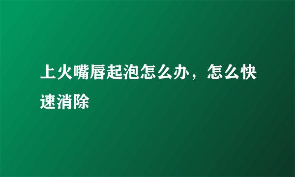 上火嘴唇起泡怎么办，怎么快速消除