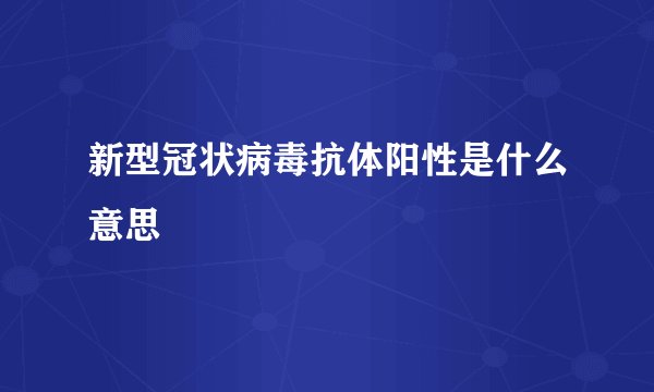 新型冠状病毒抗体阳性是什么意思