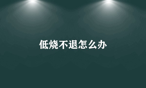 低烧不退怎么办