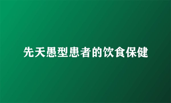 先天愚型患者的饮食保健