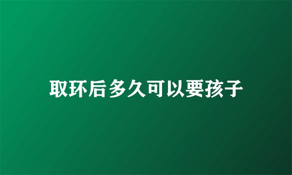 取环后多久可以要孩子