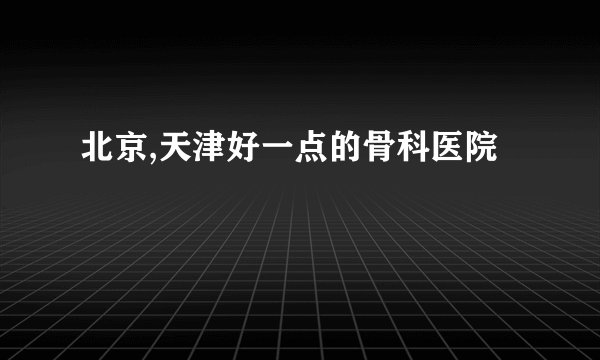 北京,天津好一点的骨科医院