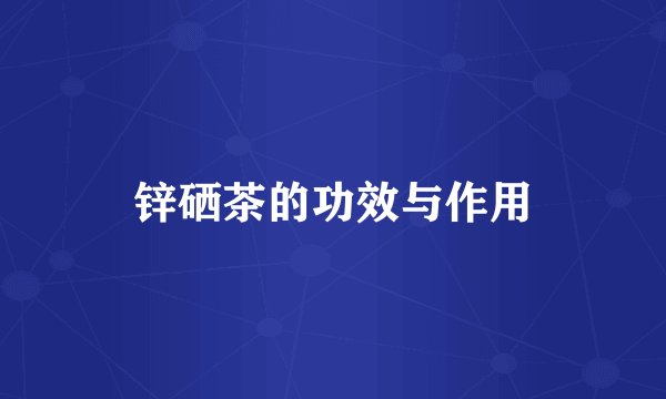 锌硒茶的功效与作用