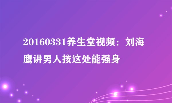20160331养生堂视频：刘海鹰讲男人按这处能强身