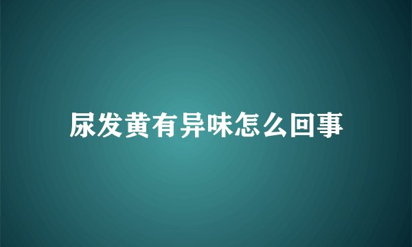 尿发黄有异味怎么回事